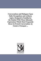 Conversations and Dialogues Upon Daily Occupations and ordinary topics, Designed to Familiarize the Student With Those Idiomatic Expressions Which Most Frequently Recur in French C