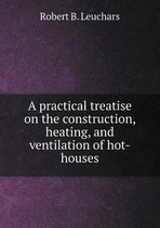 A practical treatise on the construction, heating, and ventilation of hot-houses