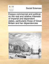 Essays Commercial and Political, on the Real and Relative Interests of Imperial and Dependent States, Particularly Those of Great Britain and Her Dependencies
