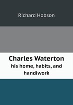 Charles Waterton His Home, Habits, and Handiwork