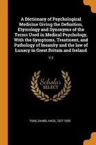 A Dictionary of Psychological Medicine Giving the Definition, Etymology and Synonyms of the Terms Used in Medical Psychology, with the Symptoms, Treatment, and Pathology of Insanity and the L