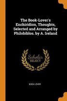 The Book-Lover's Enchiridion, Thoughts, Selected and Arranged by Philobiblos. by A. Ireland