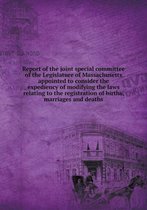 Report of the joint special committee of the Legislature of Massachusetts appointed to consider the expediency of modifying the laws relating to the registration of births, marriag