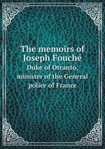 The Memoirs of Joseph Fouche Duke of Otranto, Minister of the General Police of France