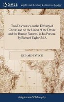 Two Discourses on the Divinity of Christ; and on the Union of the Divine and the Human Natures, in his Person. By Richard Taylor, M.A