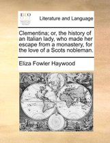 Clementina; Or, the History of an Italian Lady, Who Made Her Escape from a Monastery, for the Love of a Scots Nobleman.