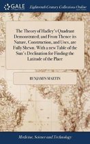 The Theory of Hadley's Quadrant Demonstrated; and From Thence its Nature, Construction, and Uses, are Fully Shewn. With a new Table of the Sun's Declination for Finding the Latitude of the Place