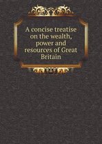 A concise treatise on the wealth, power and resources of Great Britain