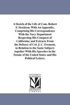 A Sketch of the Life of Com. Robert F. Stockton; With an Appendix, Comprising His Correspondence with the Navy Department Respecting His Conquest of California; And Extracts from t