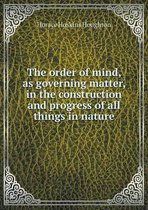 The order of mind, as governing matter, in the construction and progress of all things in nature