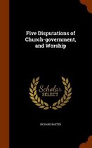 Five Disputations of Church-Government, and Worship