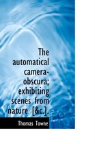 The Automatical Camera-Obscura; Exhibiting Scenes from Nature [&C.].