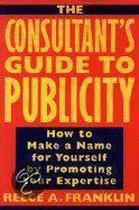 The Consultant's Guide To Publicity: How To Make A Name For Yourself By Promoting Your Expertise