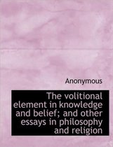 The Volitional Element in Knowledge and Belief; And Other Essays in Philosophy and Religion