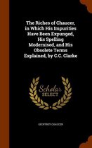 The Riches of Chaucer, in Which His Impurities Have Been Expunged, His Spelling Modernised, and His Obsolete Terms Explained, by C.C. Clarke