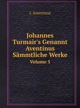 Johannes Turmair's Genannt Aventinus Sammtliche Werke Volume 5