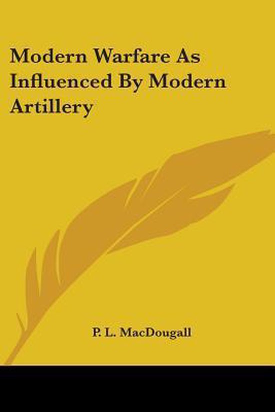 Modern Warfare As Influenced By Modern Artillery, P. L. Macdougall