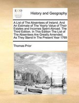 A List of the Absentees of Ireland. and an Estimate of the Yearly Value of Their Estates and Incomes Spent Abroad. the Third Edition. in This Edition the List of the Absentees Are Greatly Ame