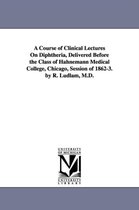 A Course of Clinical Lectures on Diphtheria, Delivered Before the Class of Hahnemann Medical College, Chicago, Session of 1862-3. by R. Ludlam, M.D.