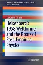 SpringerBriefs in History of Science and Technology - Heisenberg’s 1958 Weltformel and the Roots of Post-Empirical Physics