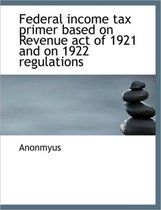Federal Income Tax Primer Based on Revenue Act of 1921 and on 1922 Regulations