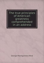 The true principles of American greatness comprehended in an address
