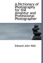 A Dictionary of Photography for the Amateur and Professional Photographer