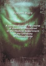 A compendium of the course of chemical instruction in the Medical department of the Univesity of Pennsylvania