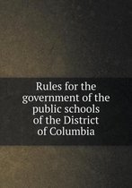 Rules for the government of the public schools of the District of Columbia