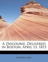 A Discourse, Delivered in Boston, April 13, 1815