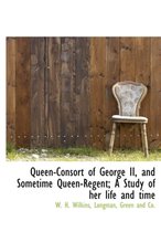 Queen-Consort of George II, and Sometime Queen-Regent; A Study of Her Life and Time