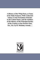 A History of the Whig Party, or Some of Its Main Features; With a Hurried Glance at the Formation of Parties in the United States, and the Outlines of the History of the Principal