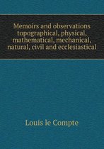 Memoirs and observations topographical, physical, mathematical, mechanical, natural, civil and ecclesiastical