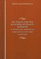 An inquiry into the principles of Church-authority or, Reasons for recalling my subscription to the royal supremacy