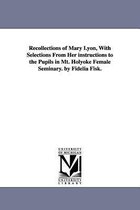 Recollections of Mary Lyon, With Selections From Her instructions to the Pupils in Mt. Holyoke Female Seminary. by Fidelia Fisk.