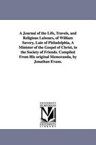A Journal of the Life, Travels, and Religious Labours, of William Savery, Late of Philadelphia, A Minister of the Gospel of Christ, in the Society of Friends. Compiled From His ori
