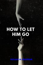 HOW TO LET HIM GO