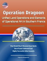 Operation Dragoon: Unified Land Operations and Elements of Operational Art in Southern France - Vital World War II Western Front Battle, One of Least Celebrated and Highly Successful Allied Assaults