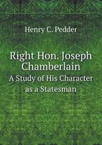 Right Hon. Joseph Chamberlain A Study of His Character as a Statesman