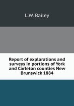 Report of explorations and surveys in portions of York and Carleton counties New Brunswick 1884