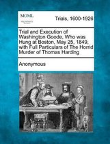 Trial and Execution of Washington Goode, Who Was Hung at Boston, May 25, 1849, with Full Particulars of the Horrid Murder of Thomas Harding