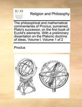 The Philosophical and Mathematical Commentaries of Proclus; Surnamed, Plato's Successor, on the First Book of Euclid's Elements. with a Preliminary Dissertation on the Platonic Doc