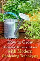 How to Grow Gorgeous Gardens Indoors with Modern Gardening Techniques