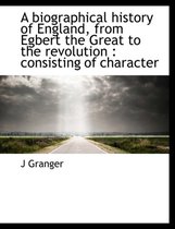 A Biographical History of England, from Egbert the Great to the Revolution