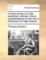 A Short Review of a Late Pamphlet, Intituled, Some Considerations on the Law of Forfeitures for High Treason.
