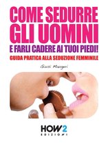 HOW2 Edizioni - COME SEDURRE GLI UOMINI E FARLI CADERE AI TUOI PIEDI! Guida Pratica alla Seduzione Femminile (Seconda Edizione)