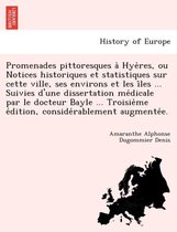 Promenades Pittoresques a Hye Res, Ou Notices Historiques Et Statistiques Sur Cette Ville, Ses Environs Et Les I Les ... Suivies D'Une Dissertation Me Dicale Par Le Docteur Bayle ... Troisie 