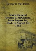 Major-General George B. McClellan, from August 1st, 1861, to August 1st 1862