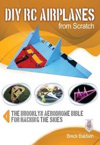DIY RC Airplanes from Scratch : The Brooklyn Aerodrome Bible for Hacking the Skies