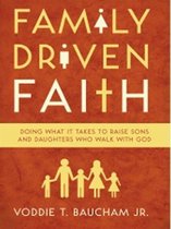 Family Driven Faith: Doing What It Takes to Raise Sons and Daughters Who Walk with God